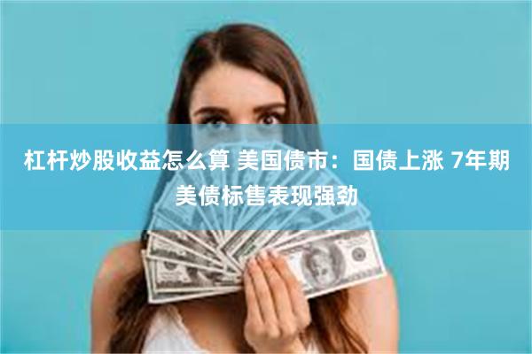 杠杆炒股收益怎么算 美国债市：国债上涨 7年期美债标售表现强劲