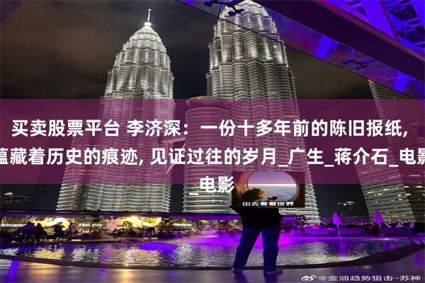 买卖股票平台 李济深：一份十多年前的陈旧报纸, 蕴藏着历史的痕迹, 见证过往的岁月_广生_蒋介石_电影