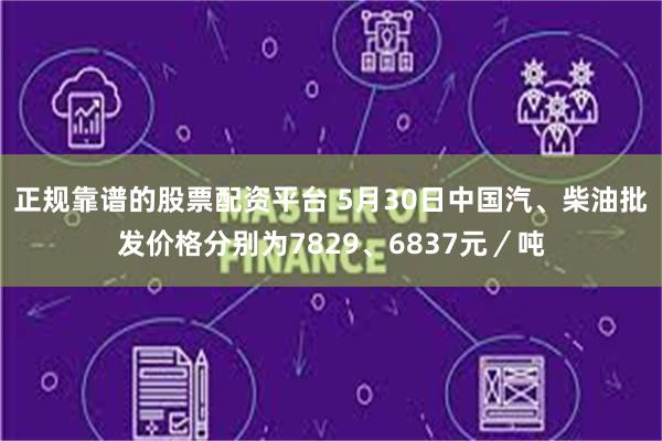 正规靠谱的股票配资平台 5月30日中国汽、柴油批发价格分别为7829、6837元／吨