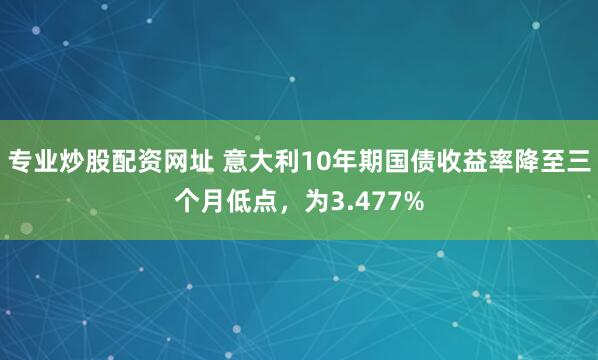 专业炒股配资网址 意大利10年期国债收益率降至三个月低点，为3.477%