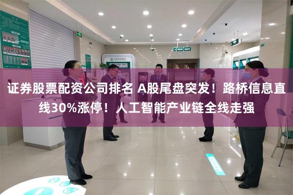 证券股票配资公司排名 A股尾盘突发！路桥信息直线30%涨停！人工智能产业链全线走强