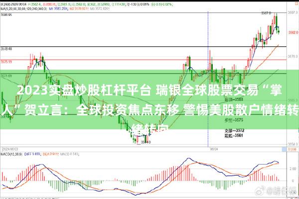 2023实盘炒股杠杆平台 瑞银全球股票交易“掌舵人”贺立言：全球投资焦点东移 警惕美股散户情绪转向