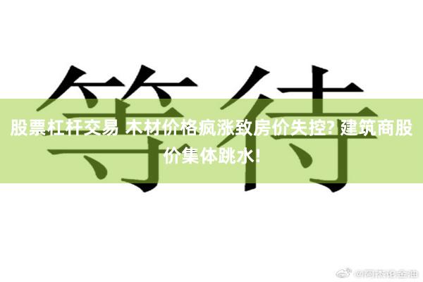 股票杠杆交易 木材价格疯涨致房价失控? 建筑商股价集体跳水!