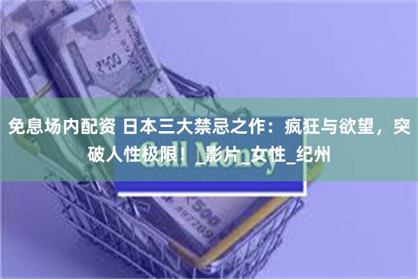 免息场内配资 日本三大禁忌之作：疯狂与欲望，突破人性极限！_影片_女性_纪州