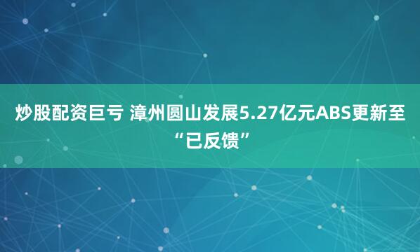 炒股配资巨亏 漳州圆山发展5.27亿元ABS更新至“已反馈”