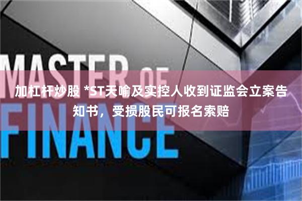 加杠杆炒股 *ST天喻及实控人收到证监会立案告知书，受损股民可报名索赔