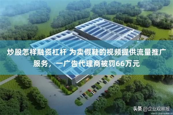 炒股怎样融资杠杆 为卖假鞋的视频提供流量推广服务，一广告代理商被罚66万元