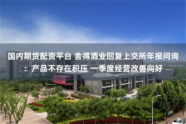 国内期货配资平台 舍得酒业回复上交所年报问询：产品不存在积压 一季度经营改善向好