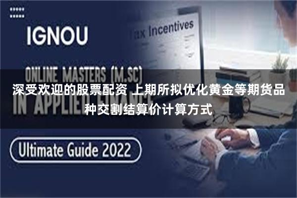 深受欢迎的股票配资 上期所拟优化黄金等期货品种交割结算价计算方式