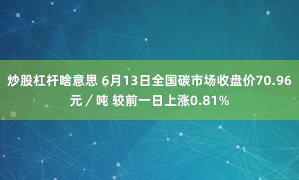 炒股杠杆啥意思 6月13日全国碳市场收盘价70.96元／吨 较前一日上涨0.81%