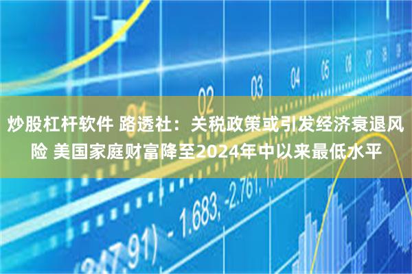 炒股杠杆软件 路透社：关税政策或引发经济衰退风险 美国家庭财富降至2024年中以来最低水平