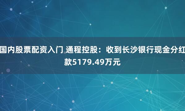 国内股票配资入门 通程控股：收到长沙银行现金分红款5179.49万元