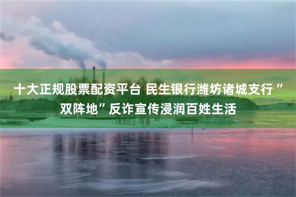 十大正规股票配资平台 民生银行潍坊诸城支行“双阵地”反诈宣传浸润百姓生活