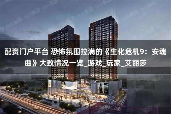 配资门户平台 恐怖氛围拉满的《生化危机9：安魂曲》大致情况一览_游戏_玩家_艾丽莎