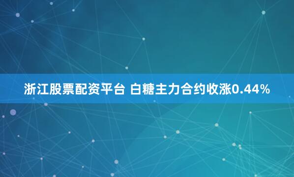 浙江股票配资平台 白糖主力合约收涨0.44%