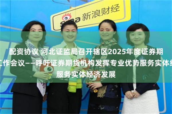 配资协议 河北证监局召开辖区2025年度证券期货监管工作会议——呼吁证券期货机构发挥专业优势服务实体经济发展