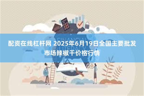 配资在线杠杆网 2025年6月19日全国主要批发市场辣椒干价格行情
