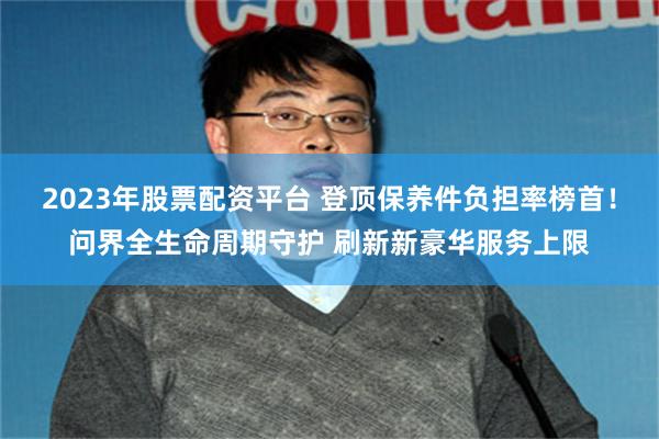 2023年股票配资平台 登顶保养件负担率榜首！问界全生命周期守护 刷新新豪华服务上限