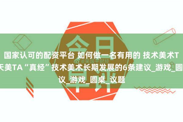 国家认可的配资平台 如何做一名有用的 技术美术TA 呢？天美TA“真经”技术美术长期发展的6条建议_游戏_圆桌_议题