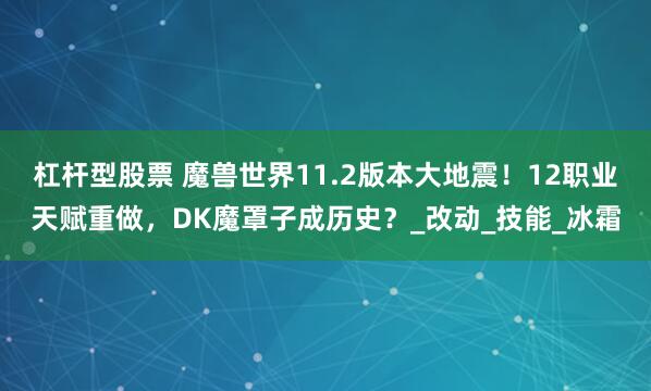 杠杆型股票 魔兽世界11.2版本大地震！12职业天赋重做，DK魔罩子成历史？_改动_技能_冰霜