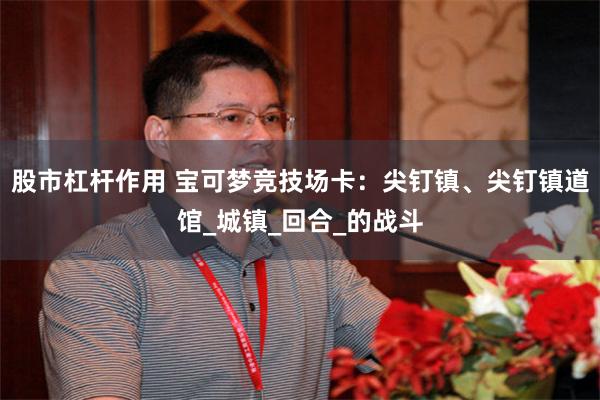 股市杠杆作用 宝可梦竞技场卡：尖钉镇、尖钉镇道馆_城镇_回合_的战斗