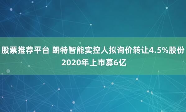 股票推荐平台 朗特智能实控人拟询价转让4.5%股份 2020年上市募6亿