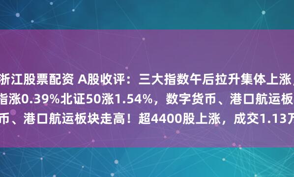 浙江股票配资 A股收评：三大指数午后拉升集体上涨，沪指涨0.65%创业板指涨0.39%北证50涨1.54%，数字货币、港口航运板块走高！超4400股上涨，成交1.13万亿放量552亿
