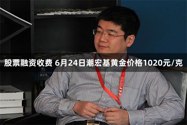 股票融资收费 6月24日潮宏基黄金价格1020元/克