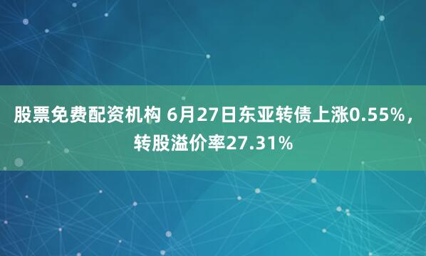 股票免费配资机构 6月27日东亚转债上涨0.55%，转股溢价率27.31%