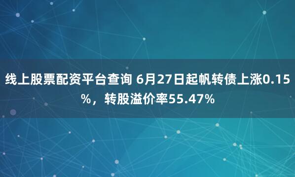 线上股票配资平台查询 6月27日起帆转债上涨0.15%，转股溢价率55.47%