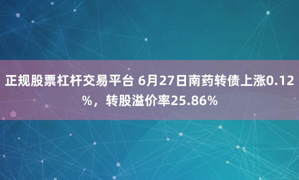 正规股票杠杆交易平台 6月27日南药转债上涨0.12%，转股溢价率25.86%