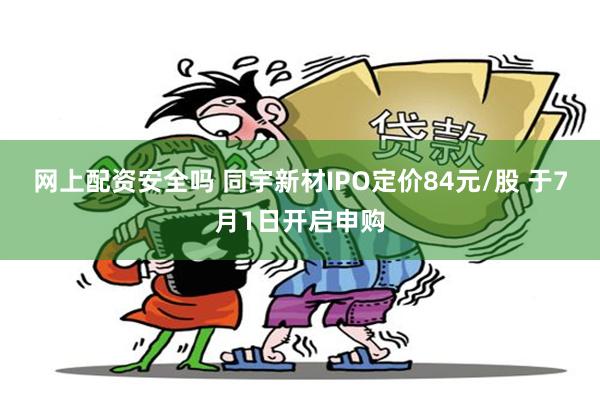 网上配资安全吗 同宇新材IPO定价84元/股 于7月1日开启申购