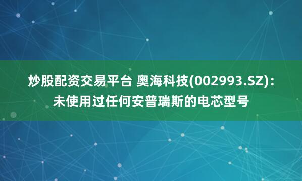 炒股配资交易平台 奥海科技(002993.SZ)：未使用过任何安普瑞斯的电芯型号