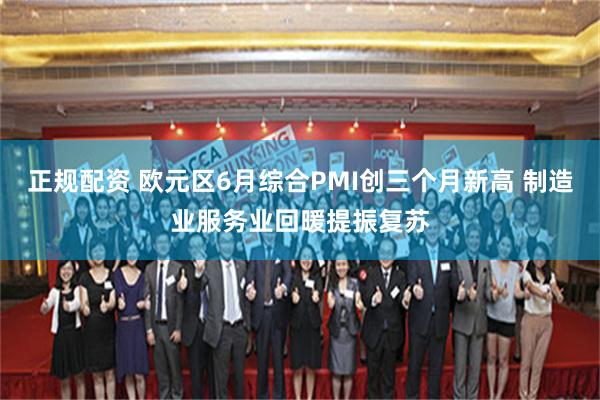 正规配资 欧元区6月综合PMI创三个月新高 制造业服务业回暖提振复苏