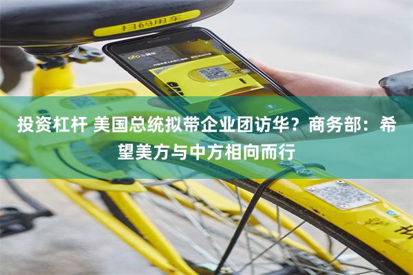投资杠杆 美国总统拟带企业团访华？商务部：希望美方与中方相向而行