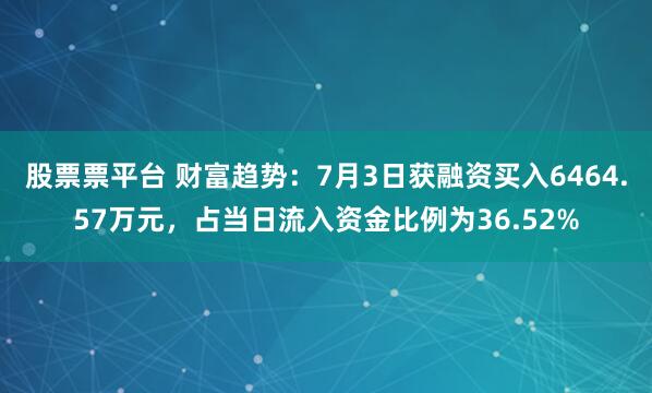 股票票平台 财富趋势：7月3日获融资买入6464.57万元，占当日流入资金比例为36.52%