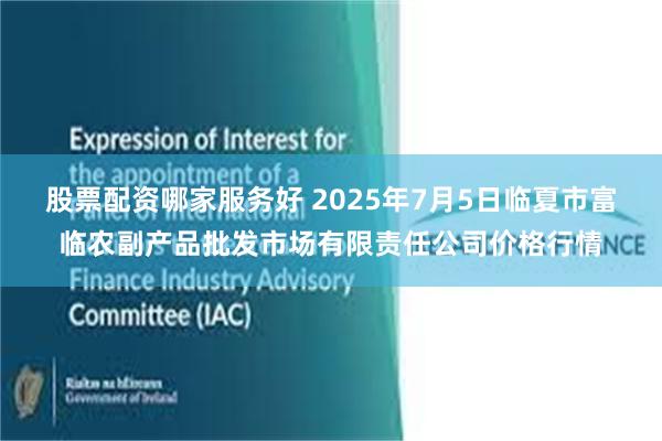 股票配资哪家服务好 2025年7月5日临夏市富临农副产品批发市场有限责任公司价格行情