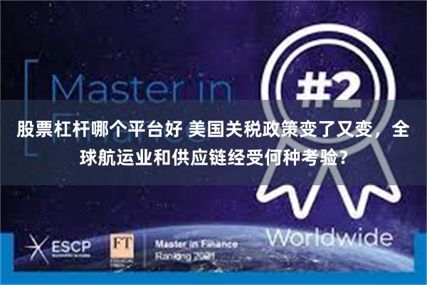 股票杠杆哪个平台好 美国关税政策变了又变，全球航运业和供应链经受何种考验？