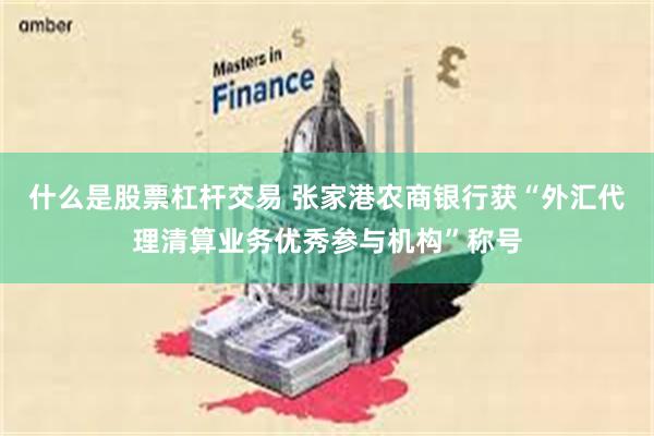 什么是股票杠杆交易 张家港农商银行获“外汇代理清算业务优秀参与机构”称号