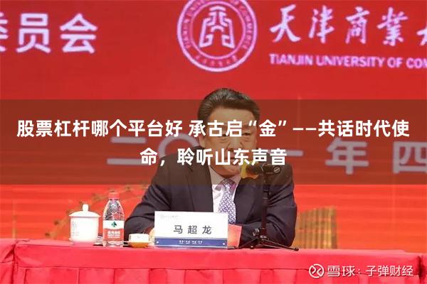 股票杠杆哪个平台好 承古启“金”——共话时代使命，聆听山东声音
