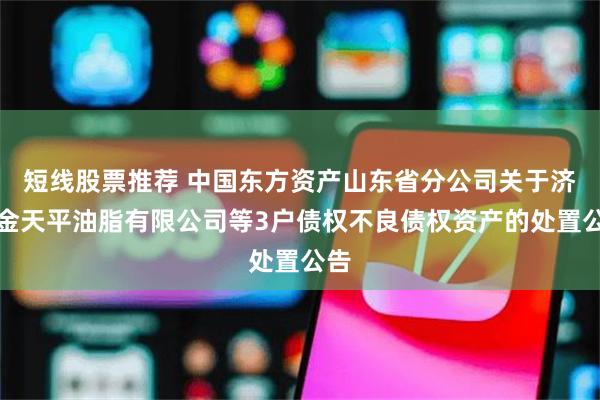 短线股票推荐 中国东方资产山东省分公司关于济南金天平油脂有限公司等3户债权不良债权资产的处置公告