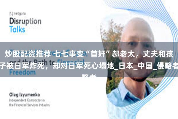 炒股配资推荐 七七事变“首奸”郝老太，丈夫和孩子被日军炸死，却对日军死心塌地_日本_中国_侵略者