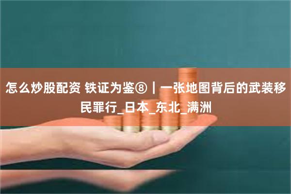 怎么炒股配资 铁证为鉴⑧｜一张地图背后的武装移民罪行_日本_东北_满洲