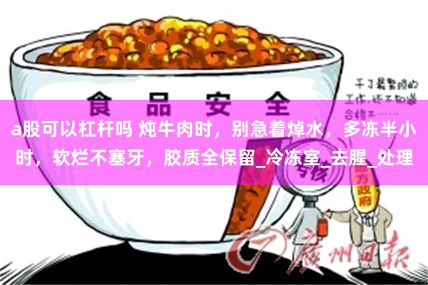 a股可以杠杆吗 炖牛肉时，别急着焯水，多冻半小时，软烂不塞牙，胶质全保留_冷冻室_去腥_处理