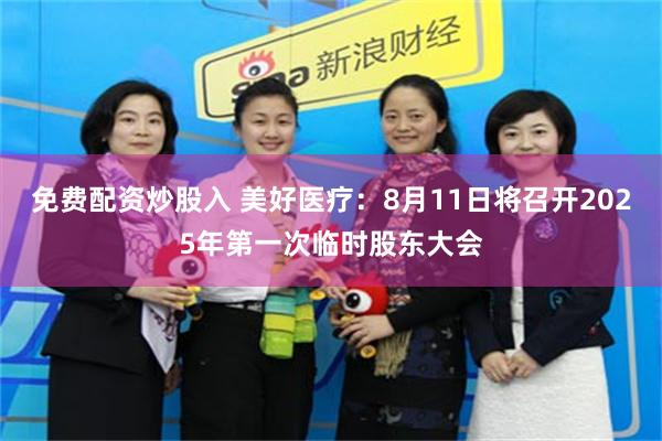 免费配资炒股入 美好医疗：8月11日将召开2025年第一次临时股东大会