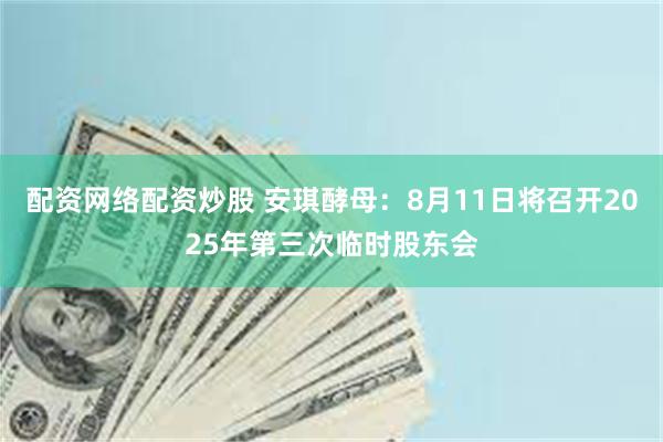 配资网络配资炒股 安琪酵母：8月11日将召开2025年第三次临时股东会