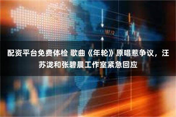 配资平台免费体检 歌曲《年轮》原唱惹争议，汪苏泷和张碧晨工作室紧急回应