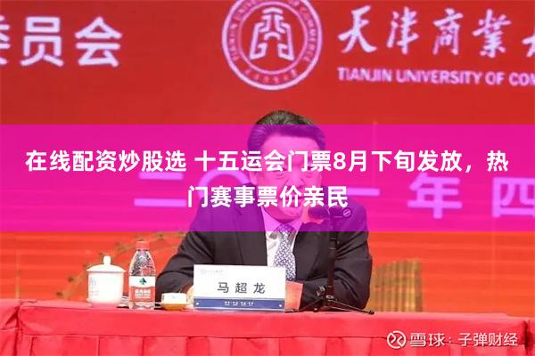 在线配资炒股选 十五运会门票8月下旬发放，热门赛事票价亲民