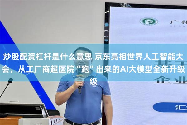 炒股配资杠杆是什么意思 京东亮相世界人工智能大会，从工厂商超医院“跑”出来的AI大模型全新升级