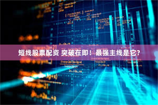 短线股票配资 突破在即！最强主线是它？